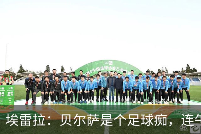 埃雷拉：贝尔萨是个足球痴，连午睡都要叫醒我研究对手