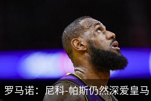 罗马诺：尼科-帕斯仍然深爱皇马，明年还会和皇马沟通