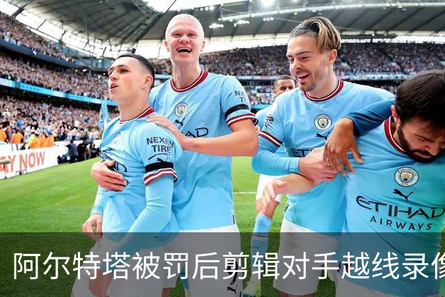 阿尔特塔被罚后剪辑对手越线录像：有人10分钟离场36次