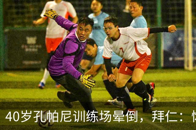 40岁孔帕尼训练场晕倒，拜仁：恢复要按周算